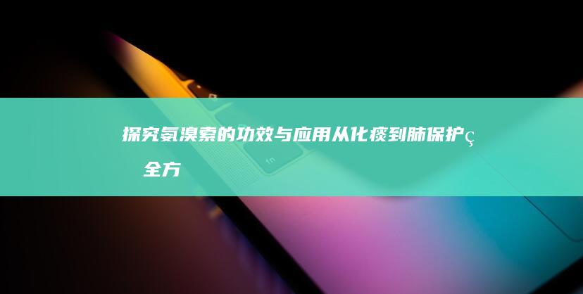 探究氨溴索的功效与应用：从化痰到肺保护的全方位解析